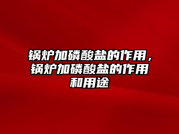 鍋爐加磷酸鹽的作用，鍋爐加磷酸鹽的作用和用途