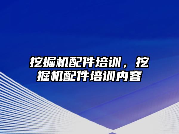 挖掘機配件培訓，挖掘機配件培訓內容