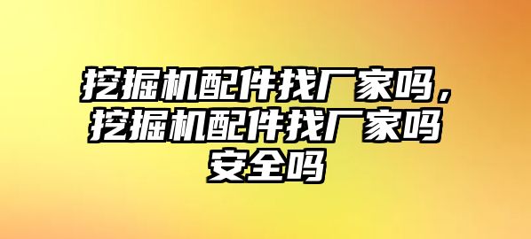 挖掘機配件找廠家嗎，挖掘機配件找廠家嗎安全嗎