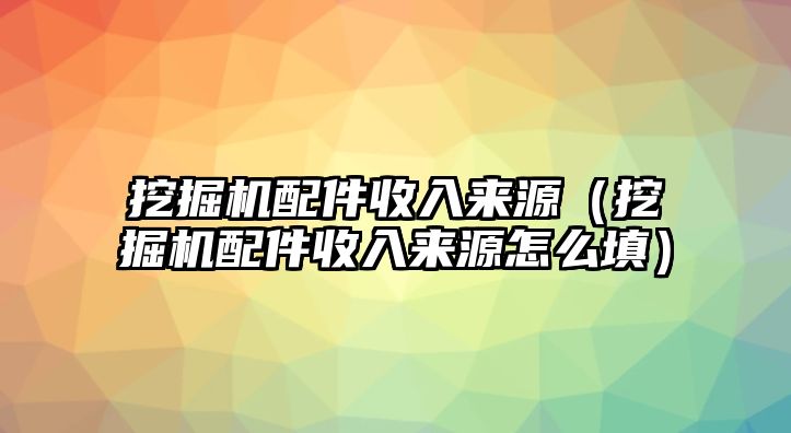 挖掘機配件收入來源（挖掘機配件收入來源怎么填）