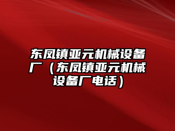 東鳳鎮(zhèn)亞元機(jī)械設(shè)備廠（東鳳鎮(zhèn)亞元機(jī)械設(shè)備廠電話）