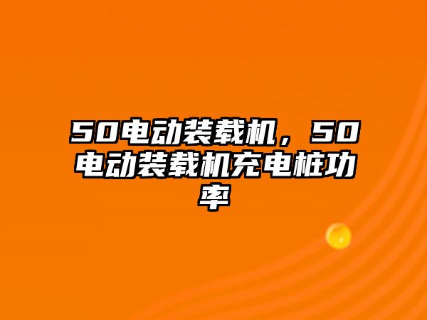 50電動裝載機，50電動裝載機充電樁功率