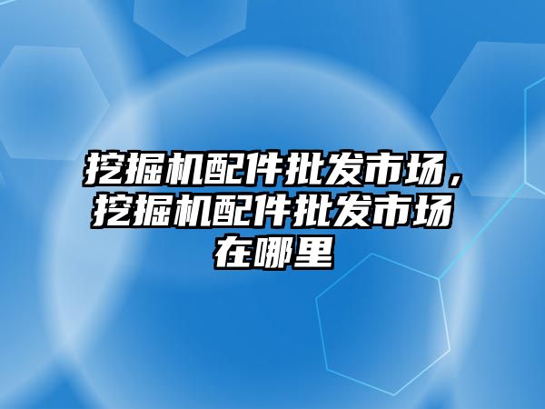 挖掘機(jī)配件批發(fā)市場，挖掘機(jī)配件批發(fā)市場在哪里