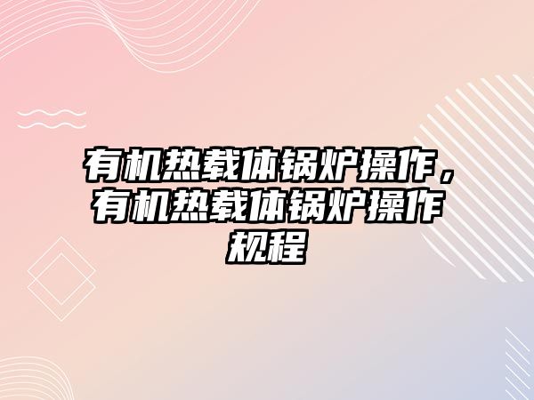 有機熱載體鍋爐操作，有機熱載體鍋爐操作規(guī)程