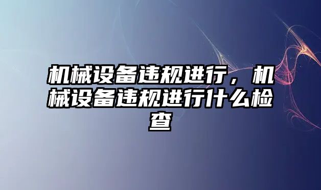 機械設備違規進行，機械設備違規進行什么檢查