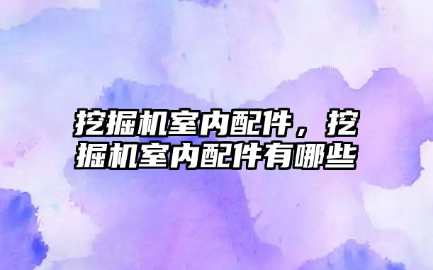 挖掘機室內配件，挖掘機室內配件有哪些