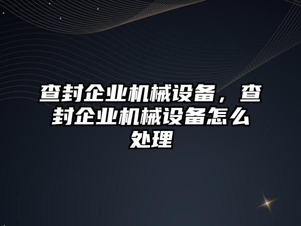 查封企業(yè)機械設備，查封企業(yè)機械設備怎么處理