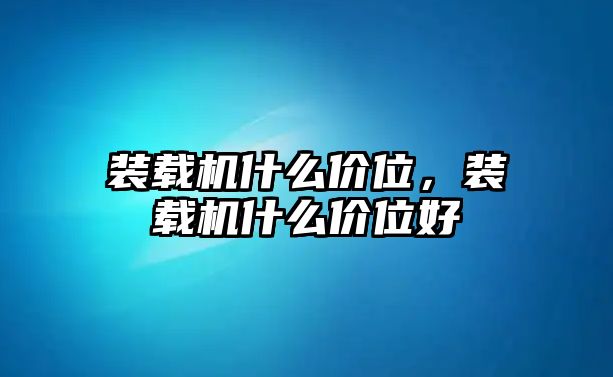 裝載機什么價位，裝載機什么價位好