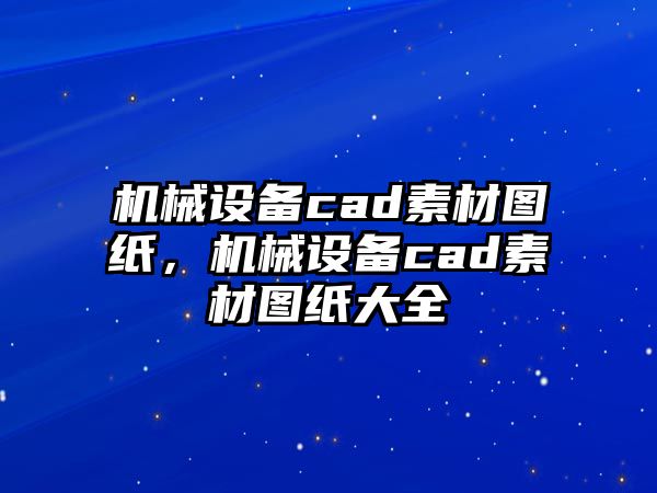 機(jī)械設(shè)備cad素材圖紙，機(jī)械設(shè)備cad素材圖紙大全