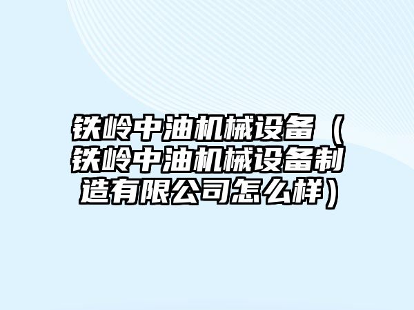 鐵嶺中油機械設備（鐵嶺中油機械設備制造有限公司怎么樣）