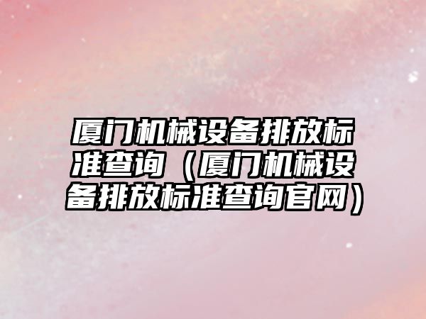 廈門機械設備排放標準查詢（廈門機械設備排放標準查詢官網）