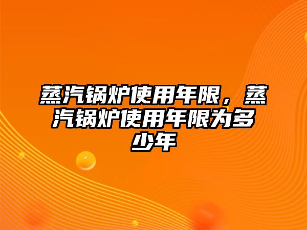 蒸汽鍋爐使用年限，蒸汽鍋爐使用年限為多少年