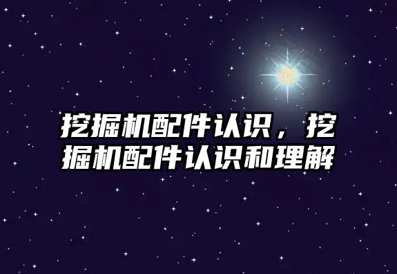 挖掘機配件認識，挖掘機配件認識和理解