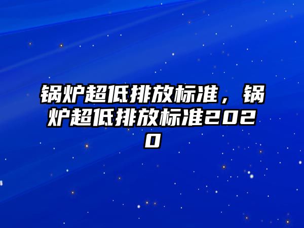 鍋爐超低排放標(biāo)準(zhǔn)，鍋爐超低排放標(biāo)準(zhǔn)2020