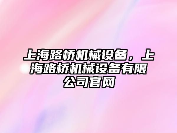 上海路橋機械設備，上海路橋機械設備有限公司官網(wǎng)