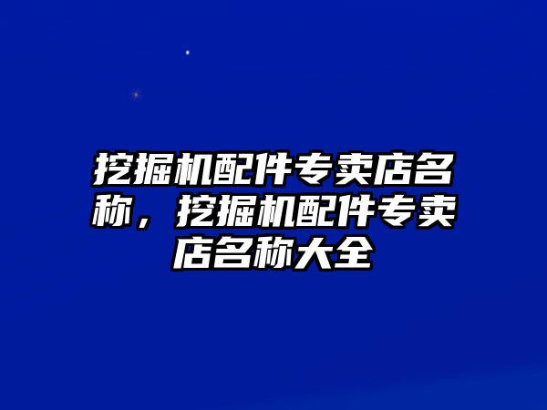 挖掘機配件專賣店名稱，挖掘機配件專賣店名稱大全