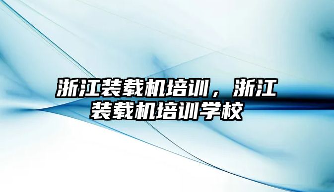 浙江裝載機(jī)培訓(xùn)，浙江裝載機(jī)培訓(xùn)學(xué)校