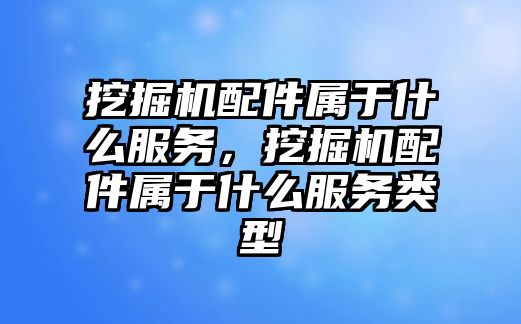 挖掘機配件屬于什么服務，挖掘機配件屬于什么服務類型