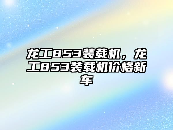 龍工853裝載機，龍工853裝載機價格新車