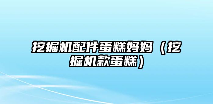 挖掘機(jī)配件蛋糕媽媽?zhuān)ㄍ诰驒C(jī)款蛋糕）