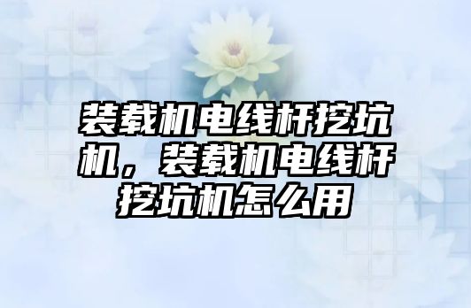 裝載機電線桿挖坑機，裝載機電線桿挖坑機怎么用