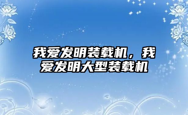 我愛發明裝載機，我愛發明大型裝載機