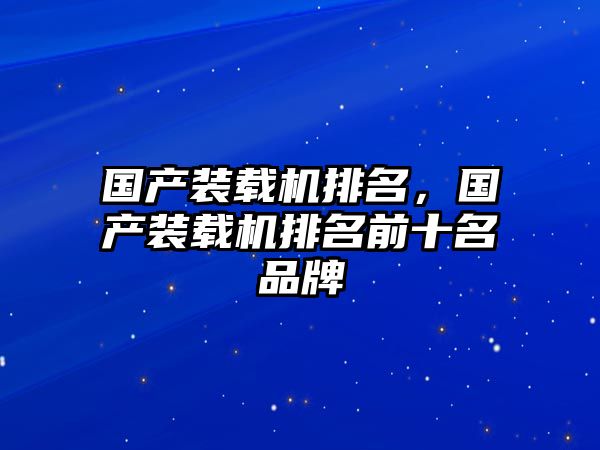 國產裝載機排名，國產裝載機排名前十名品牌