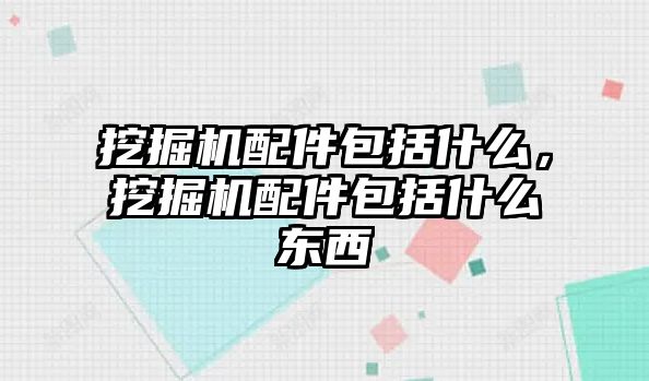 挖掘機配件包括什么，挖掘機配件包括什么東西