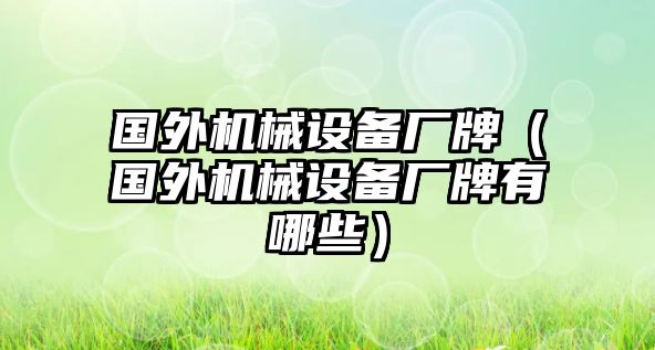 國外機械設(shè)備廠牌（國外機械設(shè)備廠牌有哪些）