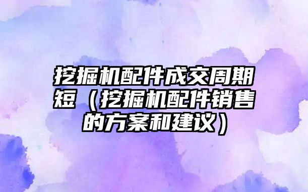 挖掘機配件成交周期短（挖掘機配件銷售的方案和建議）