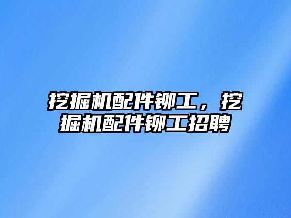 挖掘機配件鉚工，挖掘機配件鉚工招聘