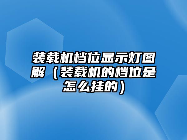 裝載機檔位顯示燈圖解（裝載機的檔位是怎么掛的）