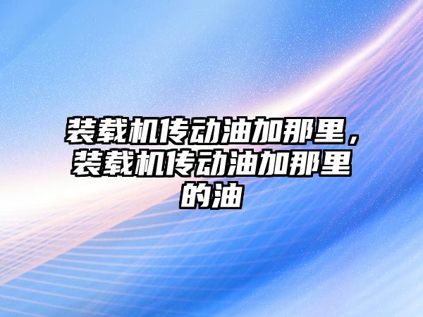 裝載機傳動油加那里，裝載機傳動油加那里的油