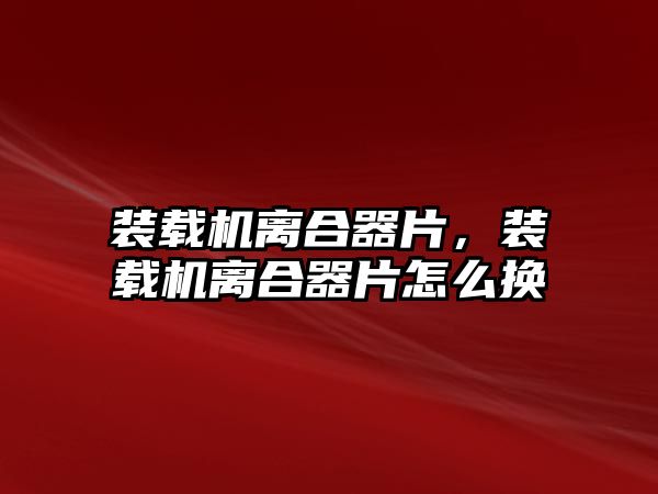 裝載機離合器片，裝載機離合器片怎么換