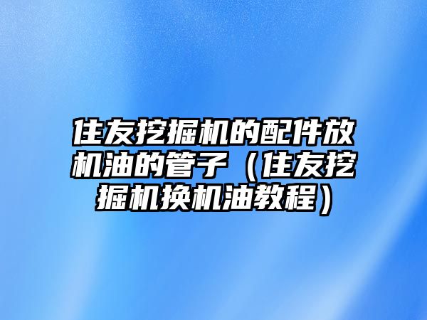 住友挖掘機的配件放機油的管子（住友挖掘機換機油教程）