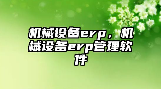 機械設備erp，機械設備erp管理軟件