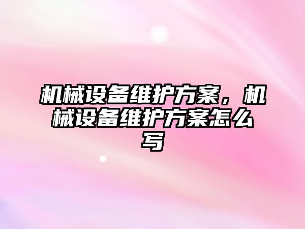 機械設備維護方案，機械設備維護方案怎么寫