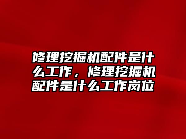 修理挖掘機配件是什么工作，修理挖掘機配件是什么工作崗位