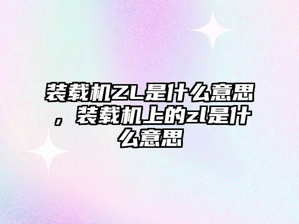 裝載機ZL是什么意思，裝載機上的zl是什么意思