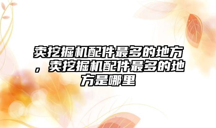 賣挖掘機配件最多的地方，賣挖掘機配件最多的地方是哪里