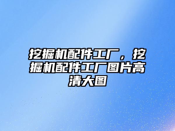 挖掘機配件工廠，挖掘機配件工廠圖片高清大圖