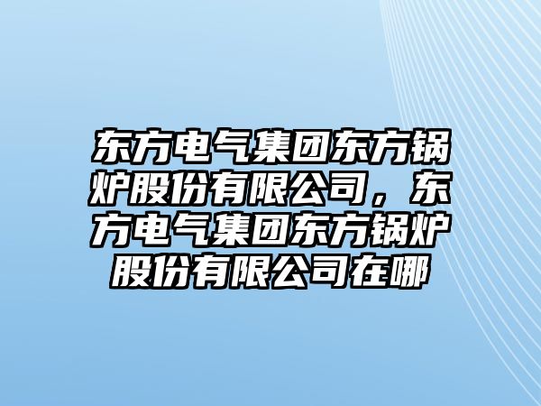 東方電氣集團東方鍋爐股份有限公司，東方電氣集團東方鍋爐股份有限公司在哪