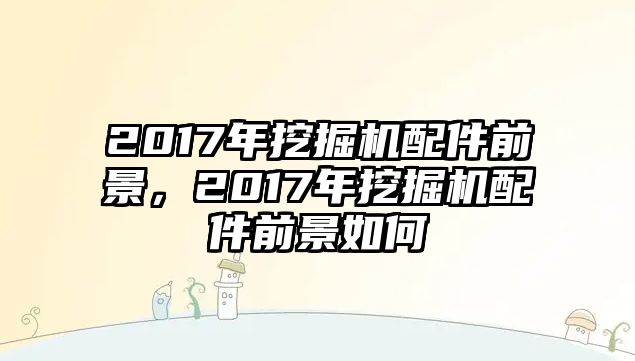 2017年挖掘機配件前景，2017年挖掘機配件前景如何