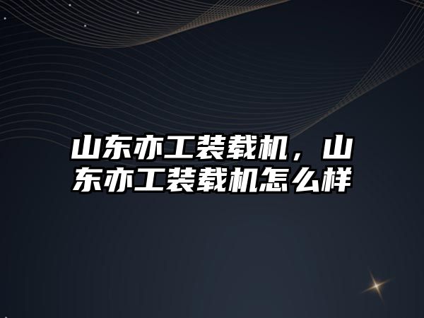 山東亦工裝載機，山東亦工裝載機怎么樣