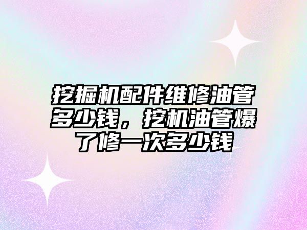 挖掘機配件維修油管多少錢，挖機油管爆了修一次多少錢