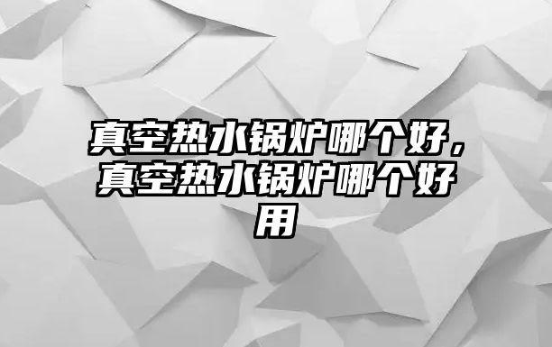 真空熱水鍋爐哪個(gè)好，真空熱水鍋爐哪個(gè)好用