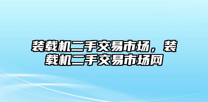 裝載機二手交易市場，裝載機二手交易市場網(wǎng)