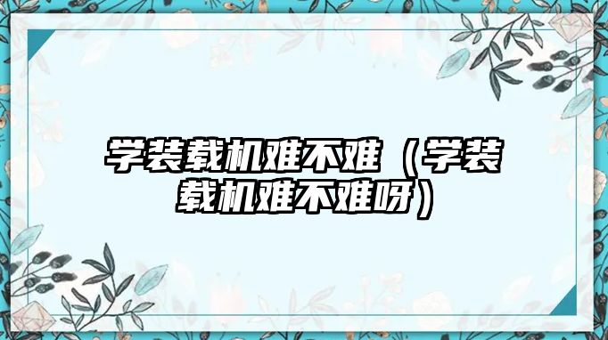 學裝載機難不難（學裝載機難不難呀）