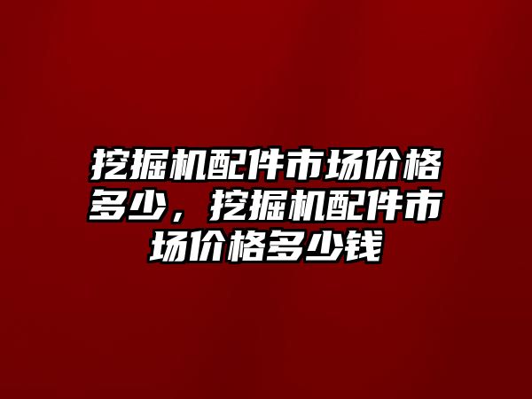 挖掘機配件市場價格多少，挖掘機配件市場價格多少錢