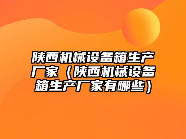 陜西機械設備箱生產廠家（陜西機械設備箱生產廠家有哪些）